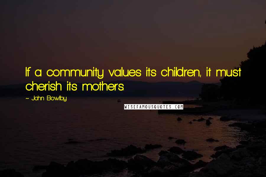 John Bowlby Quotes: If a community values its children, it must cherish its mothers.