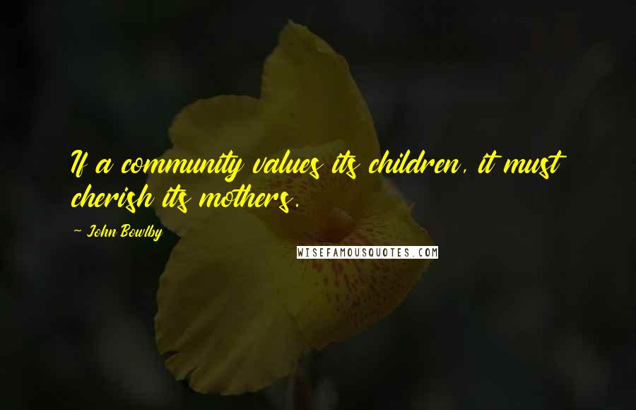 John Bowlby Quotes: If a community values its children, it must cherish its mothers.