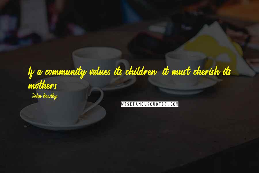 John Bowlby Quotes: If a community values its children, it must cherish its mothers.