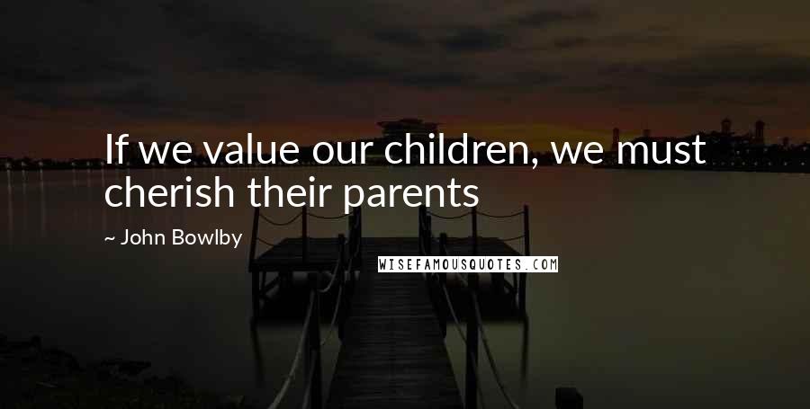 John Bowlby Quotes: If we value our children, we must cherish their parents