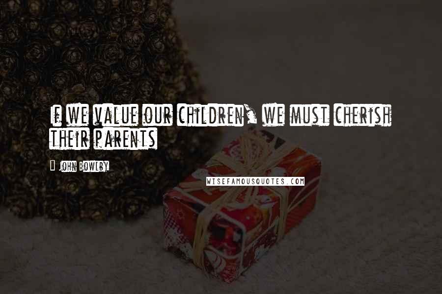 John Bowlby Quotes: If we value our children, we must cherish their parents