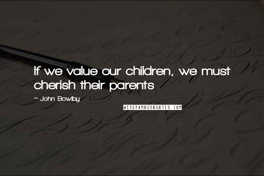 John Bowlby Quotes: If we value our children, we must cherish their parents