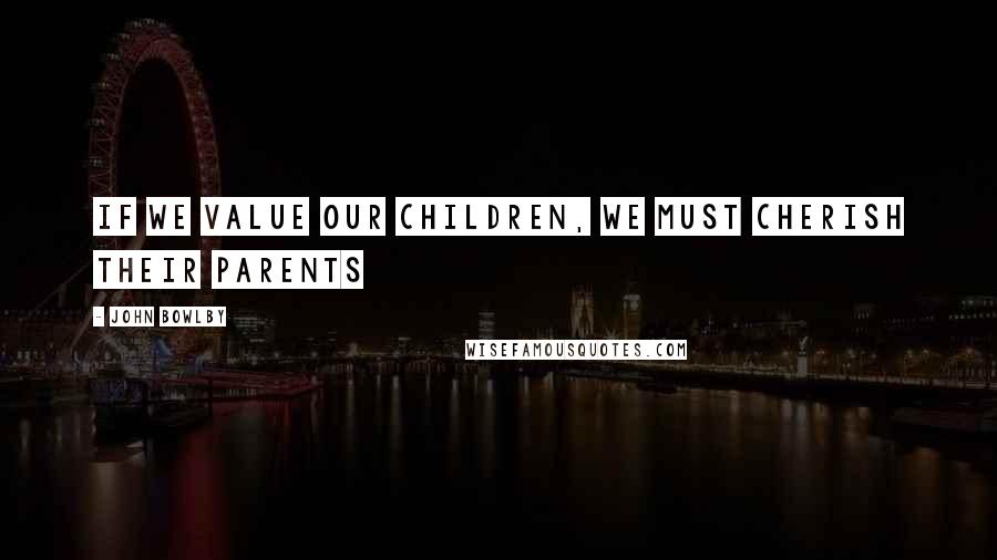 John Bowlby Quotes: If we value our children, we must cherish their parents