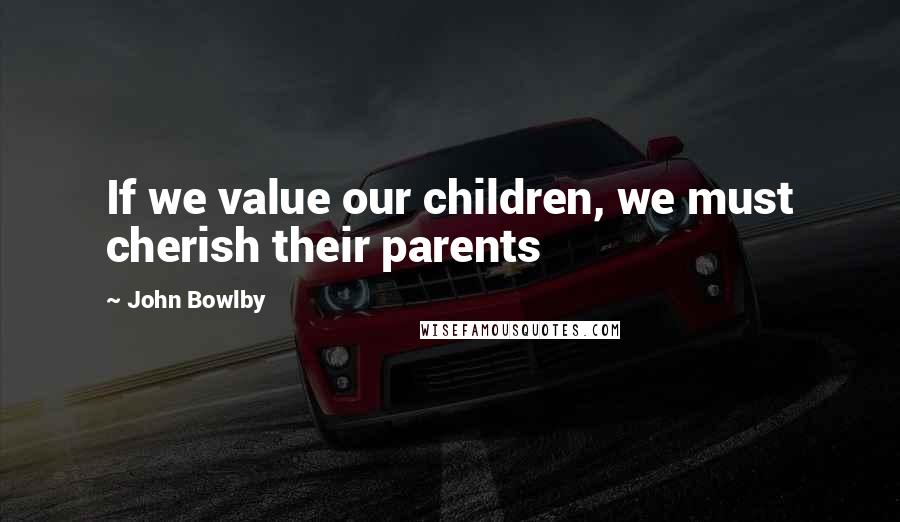 John Bowlby Quotes: If we value our children, we must cherish their parents