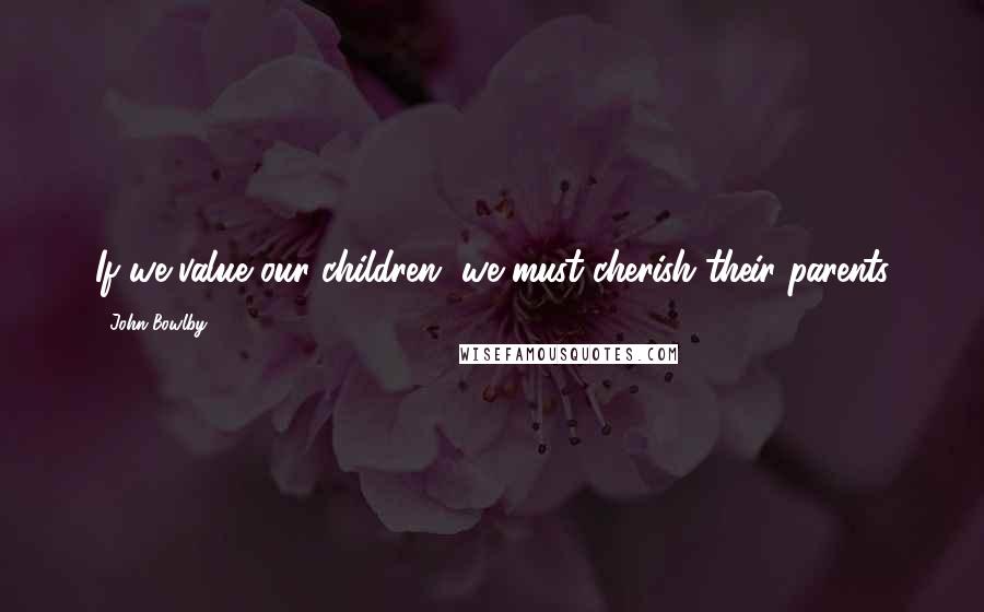 John Bowlby Quotes: If we value our children, we must cherish their parents