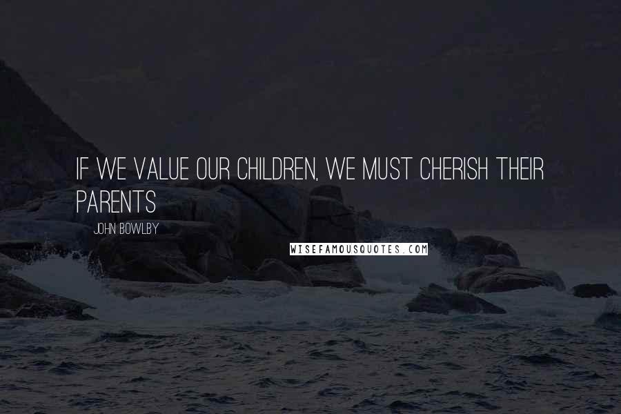 John Bowlby Quotes: If we value our children, we must cherish their parents