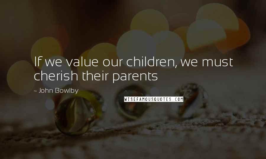 John Bowlby Quotes: If we value our children, we must cherish their parents