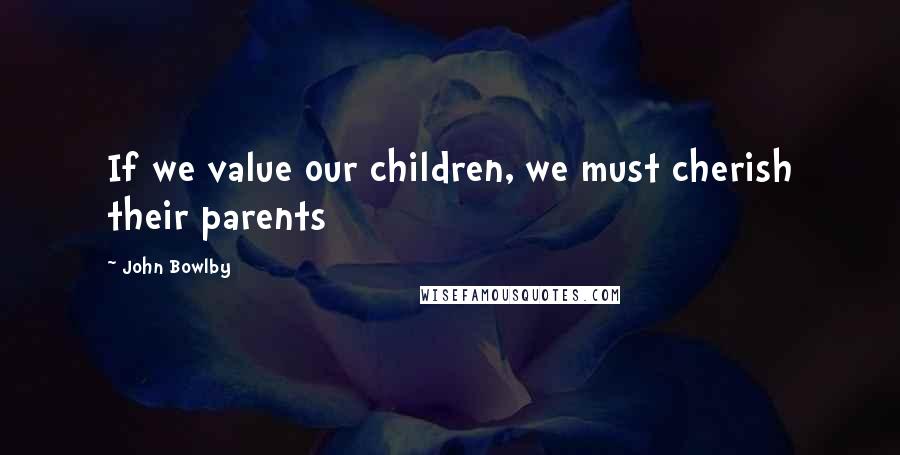 John Bowlby Quotes: If we value our children, we must cherish their parents