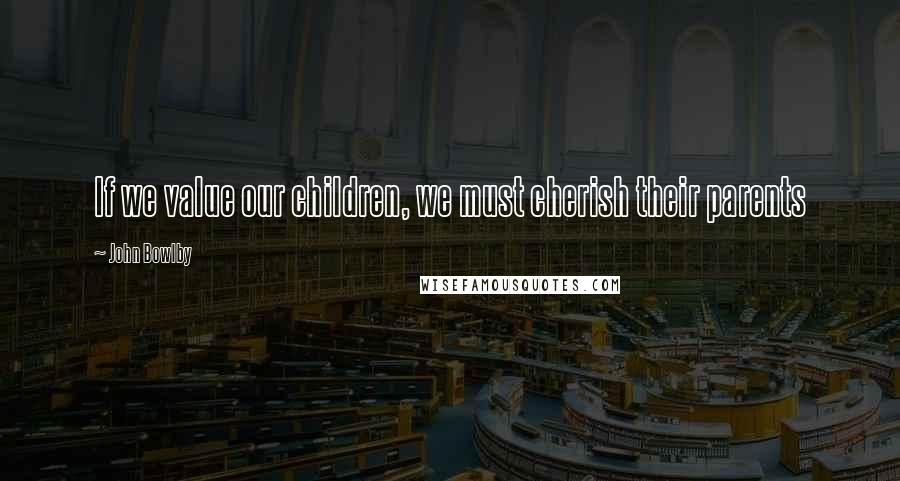 John Bowlby Quotes: If we value our children, we must cherish their parents