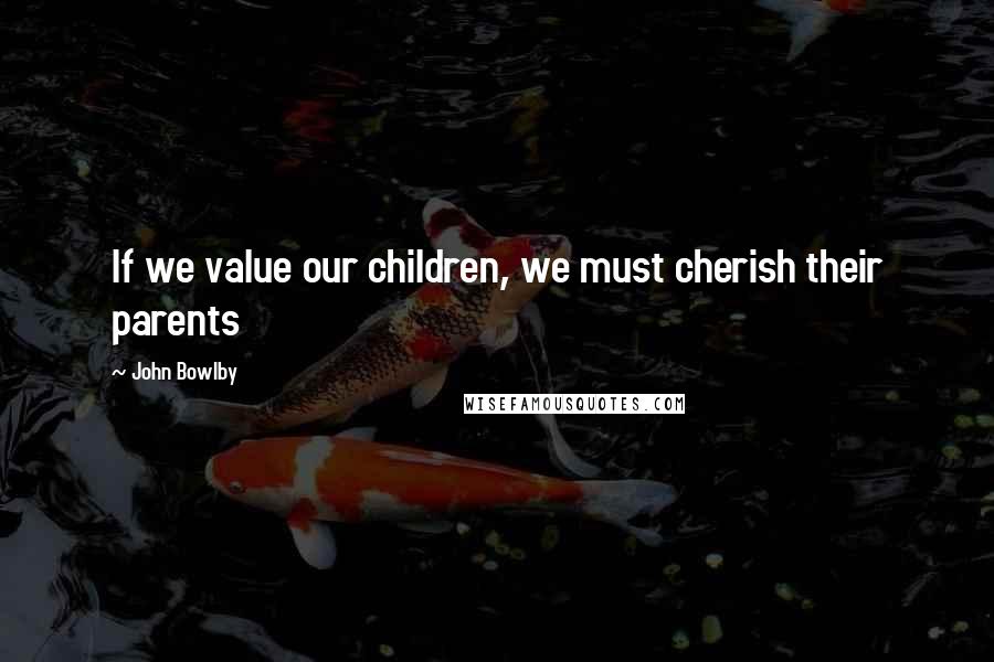 John Bowlby Quotes: If we value our children, we must cherish their parents