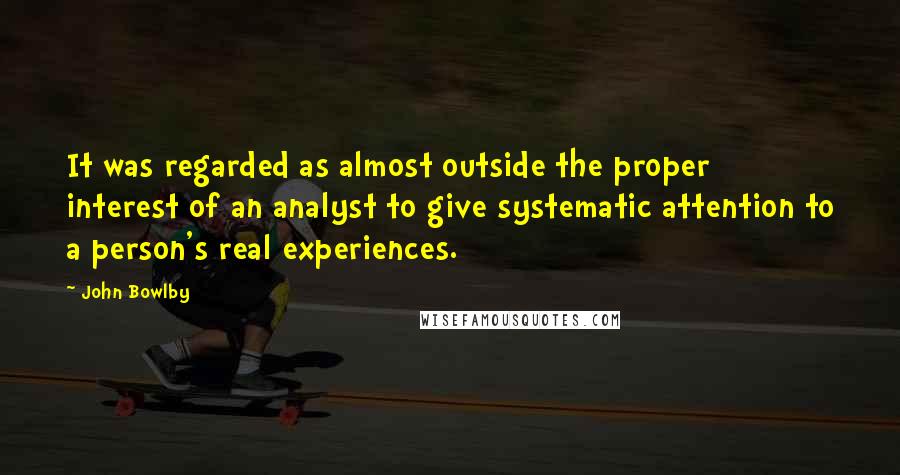 John Bowlby Quotes: It was regarded as almost outside the proper interest of an analyst to give systematic attention to a person's real experiences.