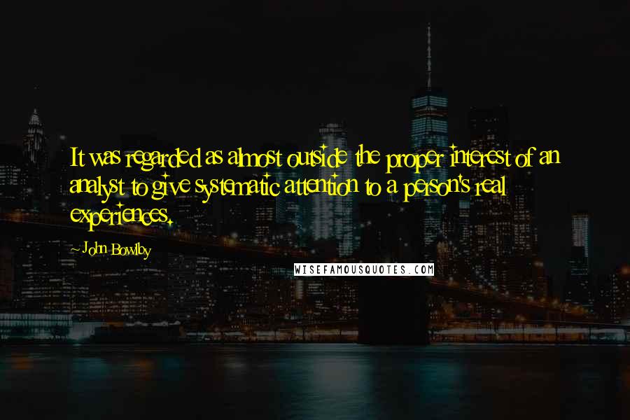 John Bowlby Quotes: It was regarded as almost outside the proper interest of an analyst to give systematic attention to a person's real experiences.