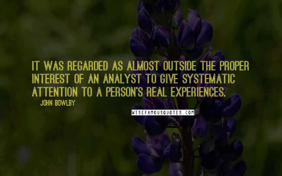 John Bowlby Quotes: It was regarded as almost outside the proper interest of an analyst to give systematic attention to a person's real experiences.