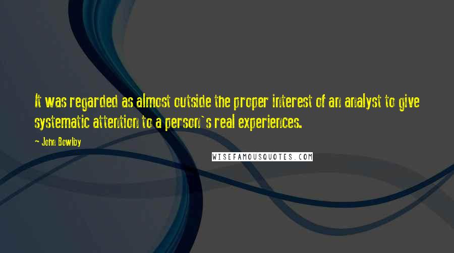 John Bowlby Quotes: It was regarded as almost outside the proper interest of an analyst to give systematic attention to a person's real experiences.