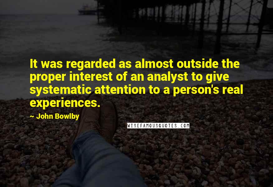 John Bowlby Quotes: It was regarded as almost outside the proper interest of an analyst to give systematic attention to a person's real experiences.