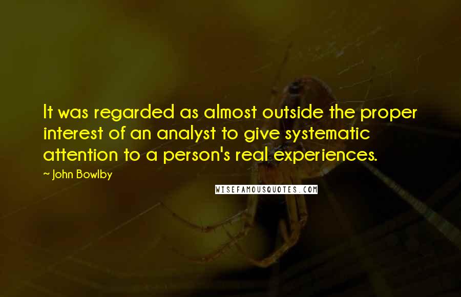 John Bowlby Quotes: It was regarded as almost outside the proper interest of an analyst to give systematic attention to a person's real experiences.