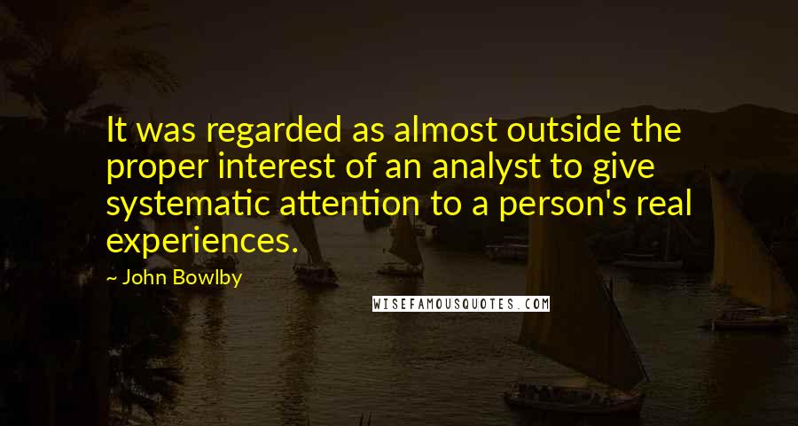 John Bowlby Quotes: It was regarded as almost outside the proper interest of an analyst to give systematic attention to a person's real experiences.