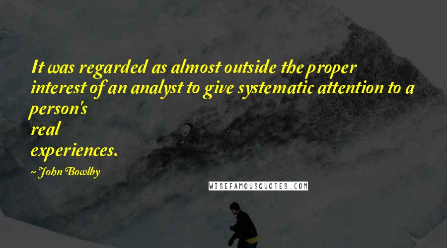 John Bowlby Quotes: It was regarded as almost outside the proper interest of an analyst to give systematic attention to a person's real experiences.