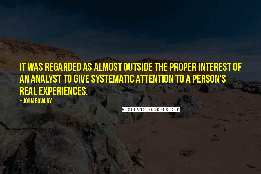 John Bowlby Quotes: It was regarded as almost outside the proper interest of an analyst to give systematic attention to a person's real experiences.