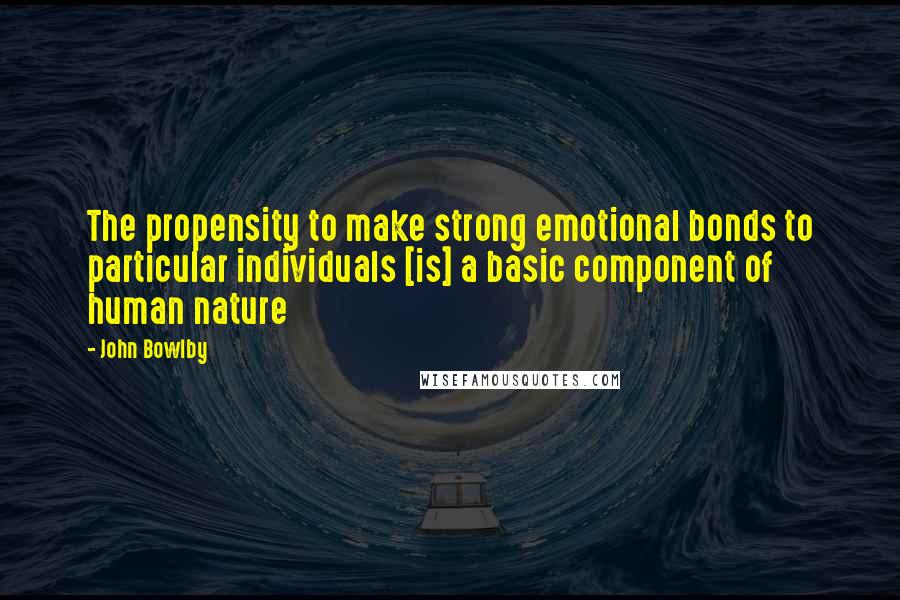 John Bowlby Quotes: The propensity to make strong emotional bonds to particular individuals [is] a basic component of human nature