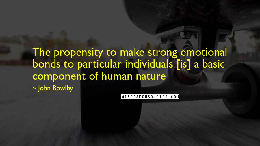 John Bowlby Quotes: The propensity to make strong emotional bonds to particular individuals [is] a basic component of human nature