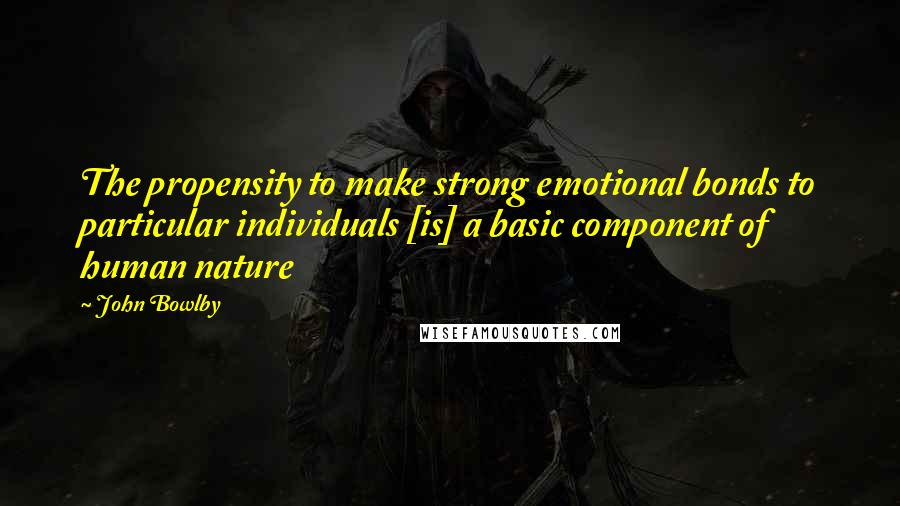 John Bowlby Quotes: The propensity to make strong emotional bonds to particular individuals [is] a basic component of human nature