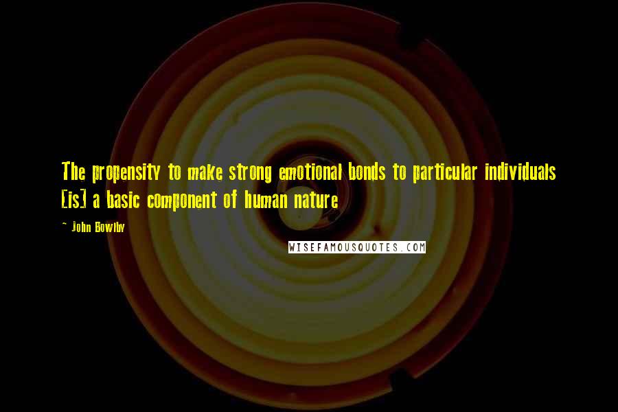 John Bowlby Quotes: The propensity to make strong emotional bonds to particular individuals [is] a basic component of human nature