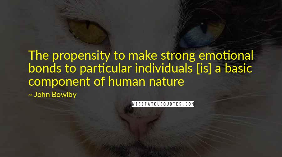 John Bowlby Quotes: The propensity to make strong emotional bonds to particular individuals [is] a basic component of human nature