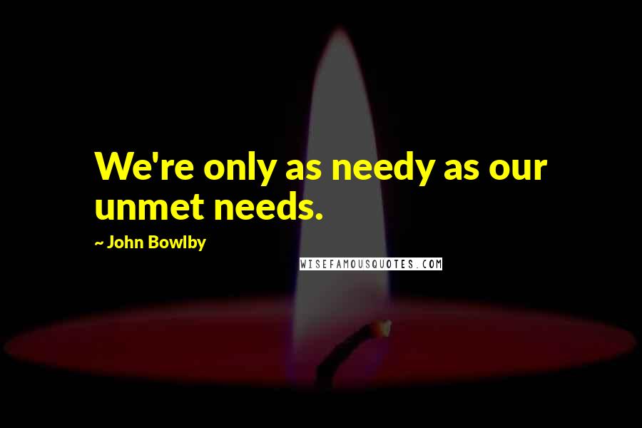 John Bowlby Quotes: We're only as needy as our unmet needs.