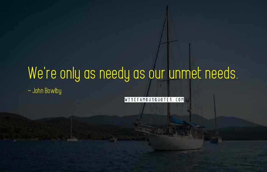 John Bowlby Quotes: We're only as needy as our unmet needs.