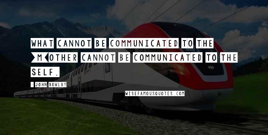 John Bowlby Quotes: What cannot be communicated to the [m]other cannot be communicated to the self.