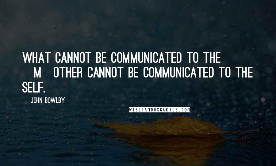 John Bowlby Quotes: What cannot be communicated to the [m]other cannot be communicated to the self.