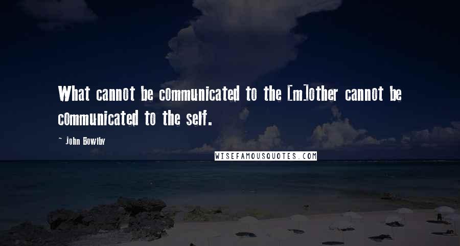 John Bowlby Quotes: What cannot be communicated to the [m]other cannot be communicated to the self.