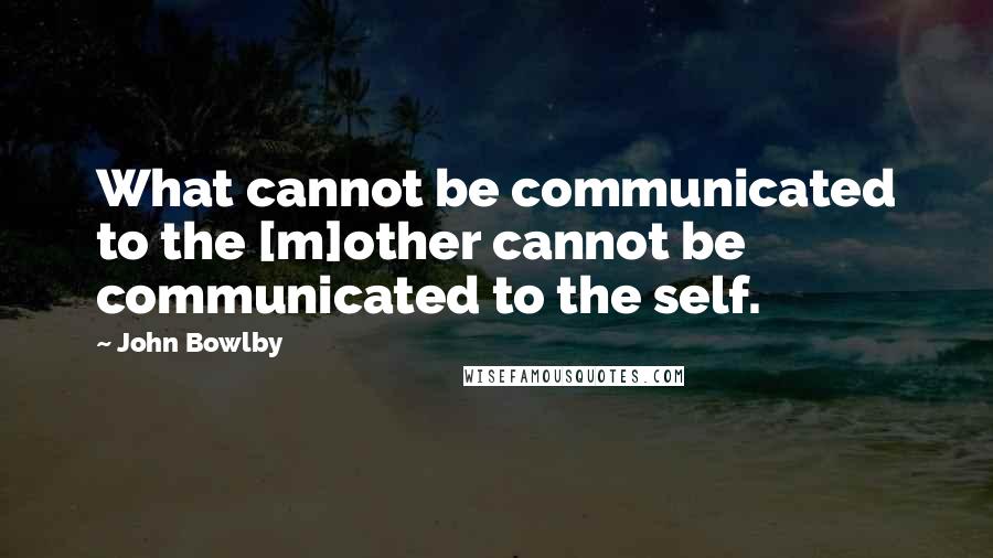 John Bowlby Quotes: What cannot be communicated to the [m]other cannot be communicated to the self.