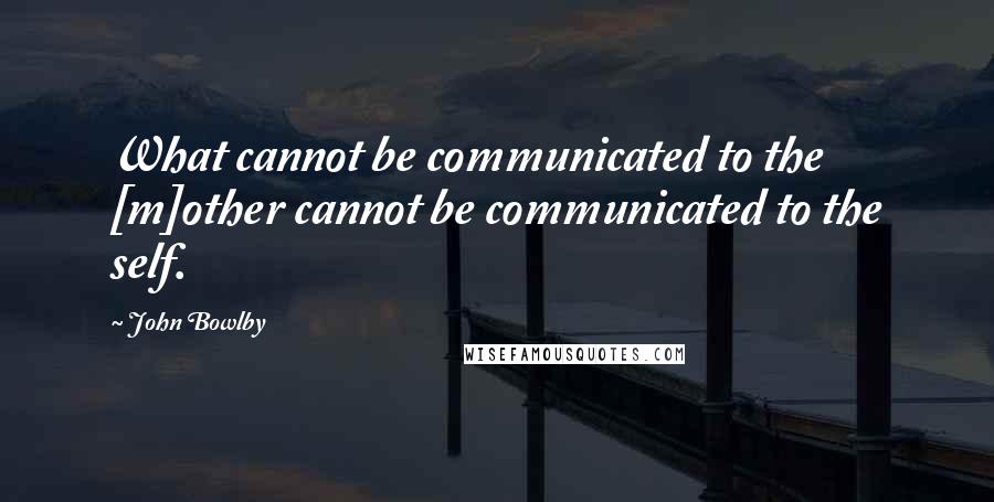 John Bowlby Quotes: What cannot be communicated to the [m]other cannot be communicated to the self.