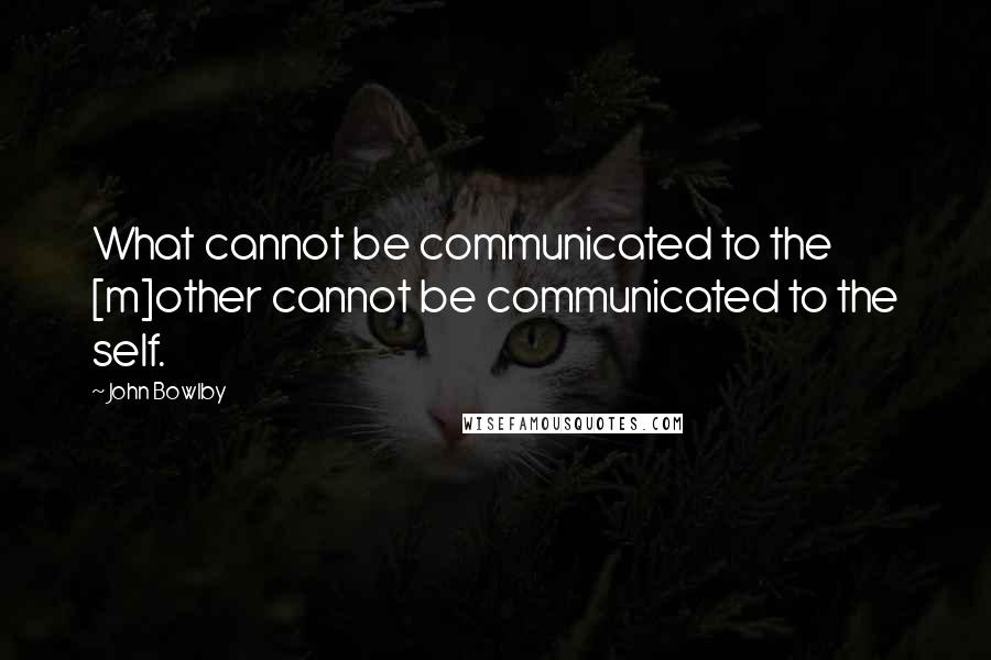 John Bowlby Quotes: What cannot be communicated to the [m]other cannot be communicated to the self.
