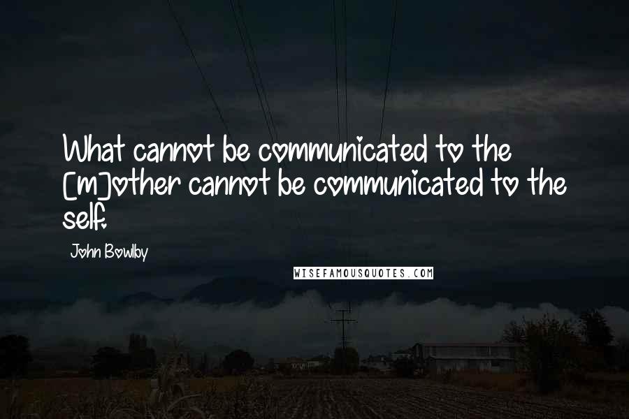 John Bowlby Quotes: What cannot be communicated to the [m]other cannot be communicated to the self.