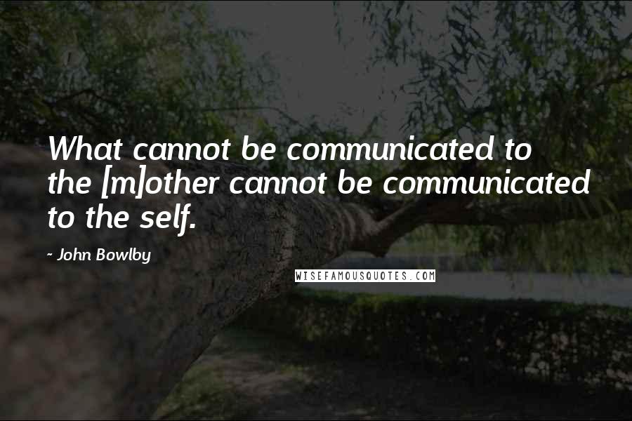 John Bowlby Quotes: What cannot be communicated to the [m]other cannot be communicated to the self.