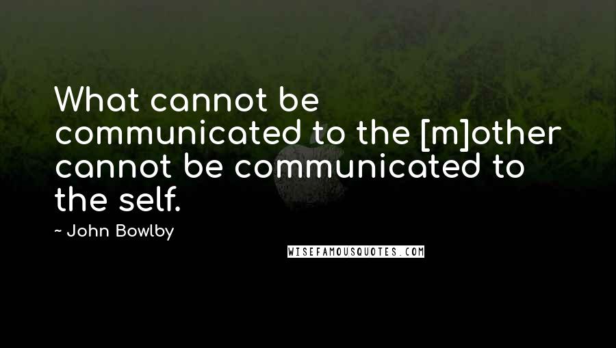 John Bowlby Quotes: What cannot be communicated to the [m]other cannot be communicated to the self.