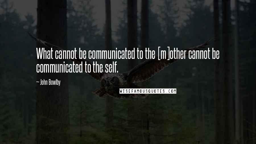 John Bowlby Quotes: What cannot be communicated to the [m]other cannot be communicated to the self.