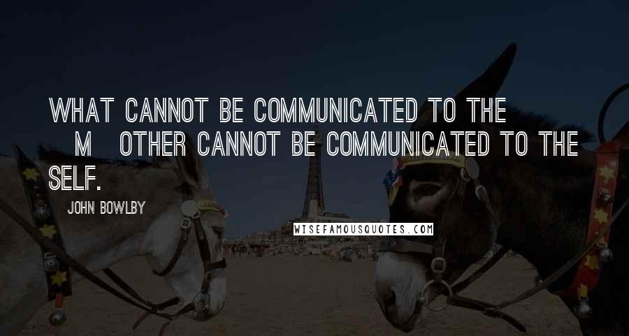 John Bowlby Quotes: What cannot be communicated to the [m]other cannot be communicated to the self.