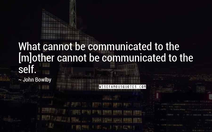 John Bowlby Quotes: What cannot be communicated to the [m]other cannot be communicated to the self.