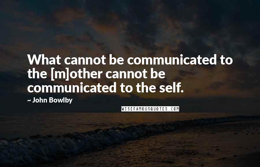 John Bowlby Quotes: What cannot be communicated to the [m]other cannot be communicated to the self.