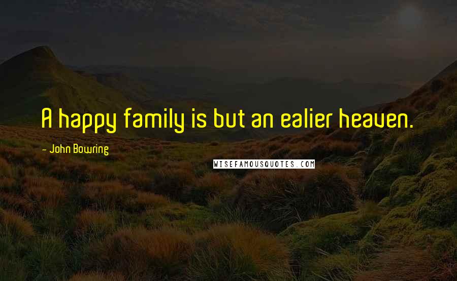 John Bowring Quotes: A happy family is but an ealier heaven.