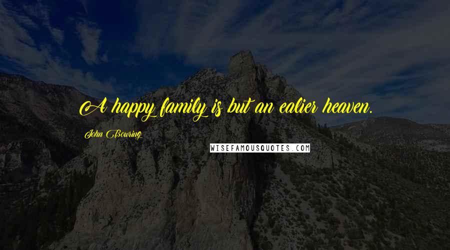 John Bowring Quotes: A happy family is but an ealier heaven.