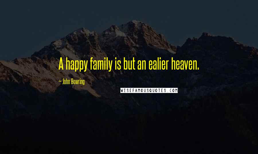 John Bowring Quotes: A happy family is but an ealier heaven.