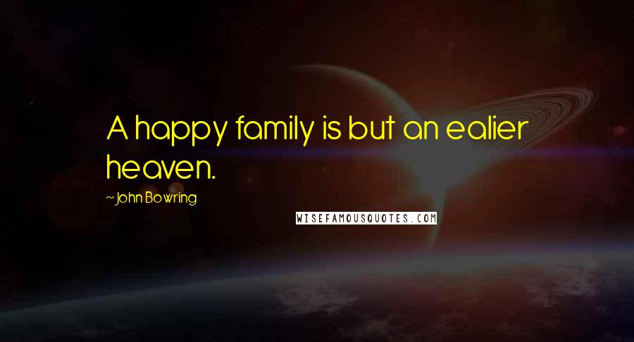 John Bowring Quotes: A happy family is but an ealier heaven.