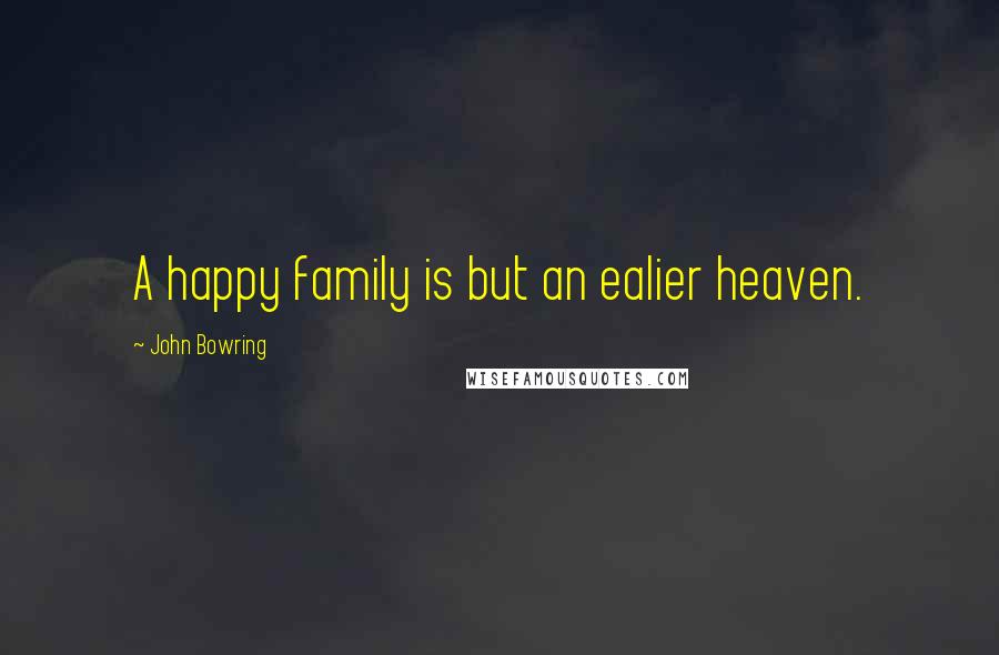 John Bowring Quotes: A happy family is but an ealier heaven.