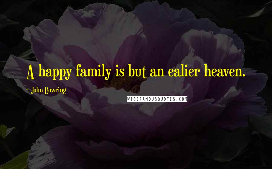 John Bowring Quotes: A happy family is but an ealier heaven.