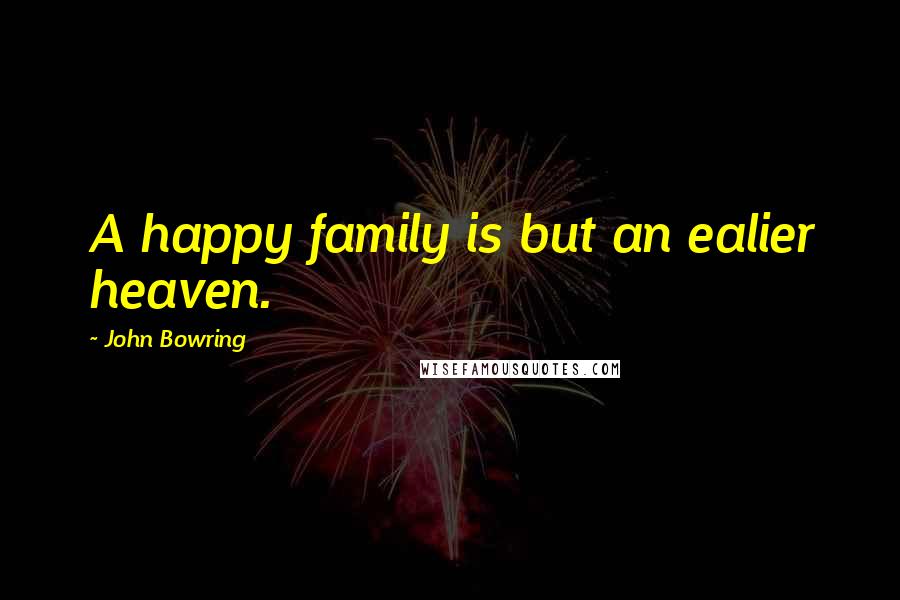 John Bowring Quotes: A happy family is but an ealier heaven.